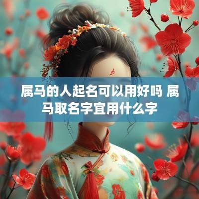 属马的人起名可以用好吗 属马取名字宜用什么字