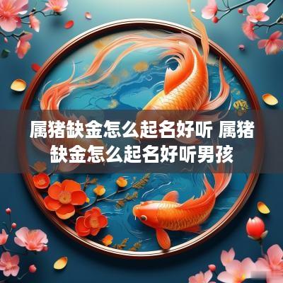 属猪缺金怎么起名好听 属猪缺金怎么起名好听男孩