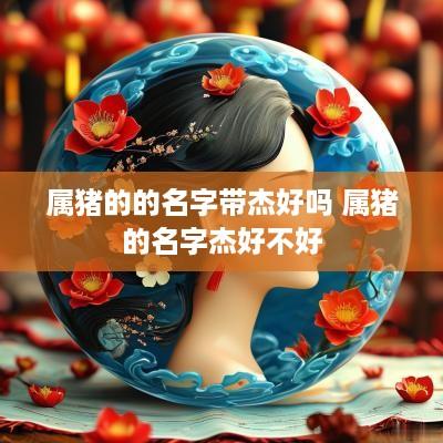 属猪的的名字带杰好吗 属猪的名字杰好不好
