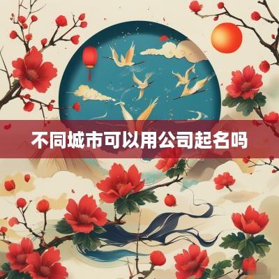 不同城市可以用公司起名吗