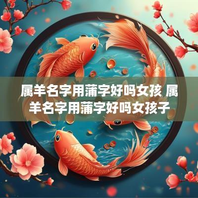 属羊名字用蒲字好吗女孩 属羊名字用蒲字好吗女孩子