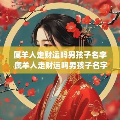 属羊人走财运吗男孩子名字 属羊人走财运吗男孩子名字大全