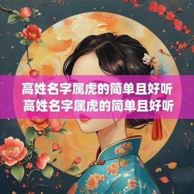 高姓名字属虎的简单且好听 高姓名字属虎的简单且好听女孩