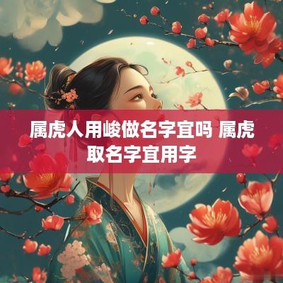 属虎人用峻做名字宜吗 属虎取名字宜用字