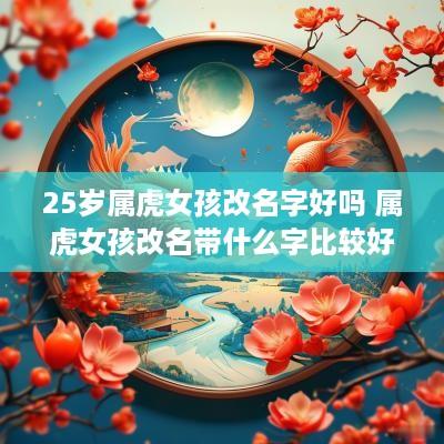 25岁属虎女孩改名字好吗 属虎女孩改名带什么字比较好