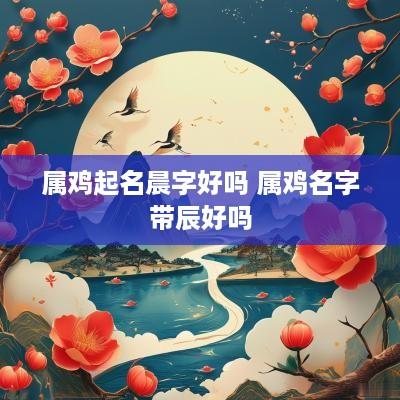 属鸡起名晨字好吗 属鸡名字带辰好吗
