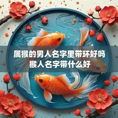 属猴的男人名字里带环好吗 猴人名字带什么好