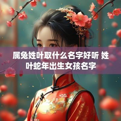 属兔姓叶取什么名字好听 姓叶蛇年出生女孩名字