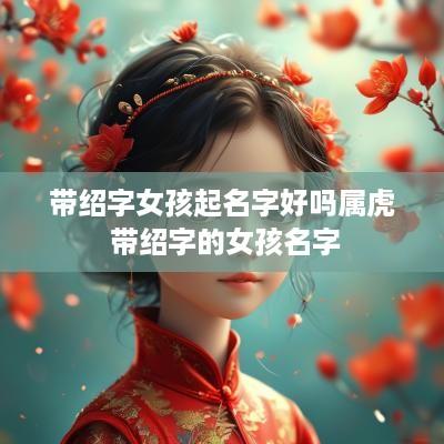 带绍字女孩起名字好吗属虎 带绍字的女孩名字