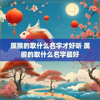 属猴的取什么名字才好听 属猴的取什么名字最好