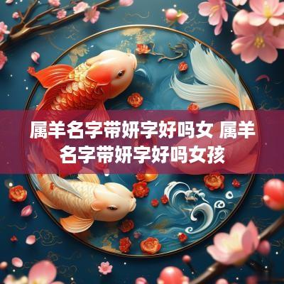 属羊名字带妍字好吗女 属羊名字带妍字好吗女孩