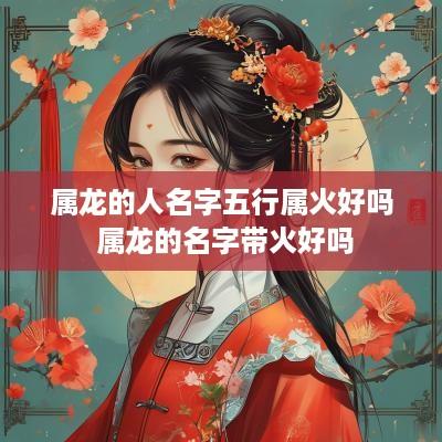 属龙的人名字五行属火好吗 属龙的名字带火好吗