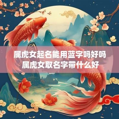属虎女起名能用蓝字吗好吗 属虎女取名字带什么好