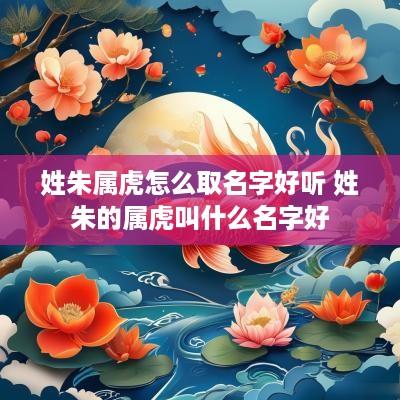 姓朱属虎怎么取名字好听 姓朱的属虎叫什么名字好