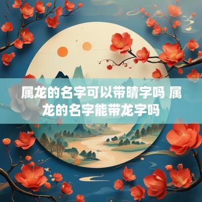 属龙的名字可以带晴字吗 属龙的名字能带龙字吗
