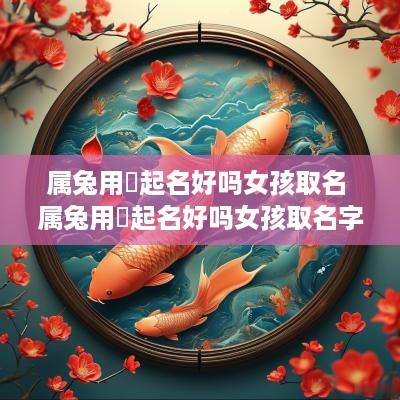 属兔用玥起名好吗女孩取名 属兔用玥起名好吗女孩取名字