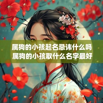 属狗的小孩起名忌讳什么吗 属狗的小孩取什么名字最好呢
