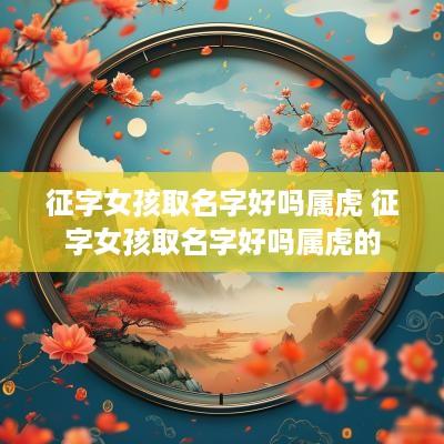 征字女孩取名字好吗属虎 征字女孩取名字好吗属虎的