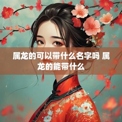 属龙的可以带什么名字吗 属龙的能带什么