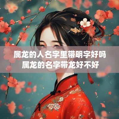 属龙的人名字里带明字好吗 属龙的名字带龙好不好