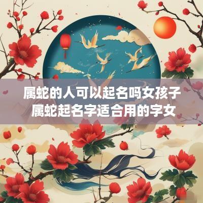 属蛇的人可以起名吗女孩子 属蛇起名字适合用的字女