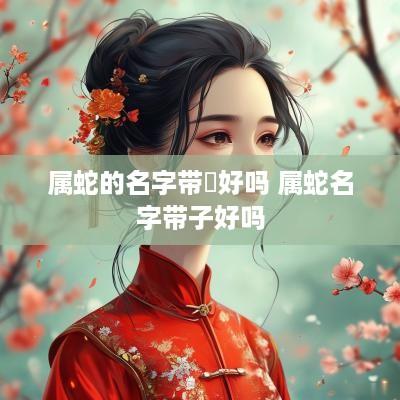 属蛇的名字带縉好吗 属蛇名字带子好吗