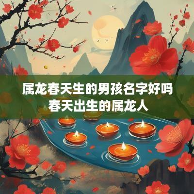属龙春天生的男孩名字好吗 春天出生的属龙人