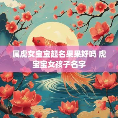 属虎女宝宝起名果果好吗 虎宝宝女孩子名字