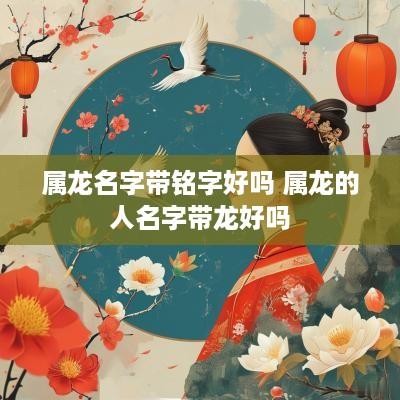 属龙名字带铭字好吗 属龙的人名字带龙好吗