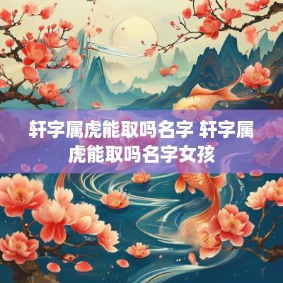 轩字属虎能取吗名字 轩字属虎能取吗名字女孩