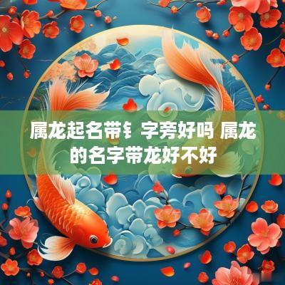 属龙起名带钅字旁好吗 属龙的名字带龙好不好