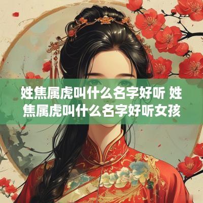 姓焦属虎叫什么名字好听 姓焦属虎叫什么名字好听女孩