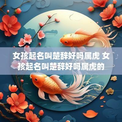 女孩起名叫楚辞好吗属虎 女孩起名叫楚辞好吗属虎的