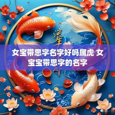 女宝带思字名字好吗属虎 女宝宝带思字的名字