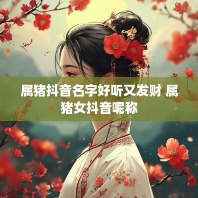 属猪抖音名字好听又发财 属猪女抖音呢称