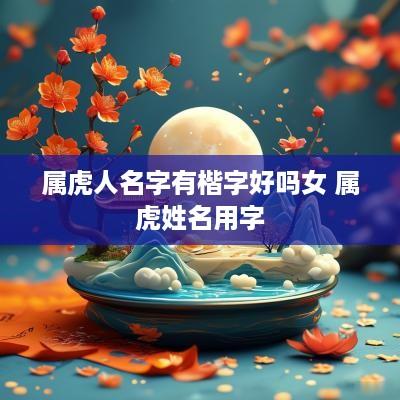 属虎人名字有楷字好吗女 属虎姓名用字