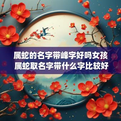 属蛇的名字带峰字好吗女孩 属蛇取名字带什么字比较好