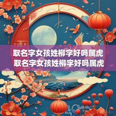 取名字女孩姓柳字好吗属虎 取名字女孩姓柳字好吗属虎的