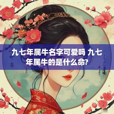 九七年属牛名字可爱吗 九七年属牛的是什么命?