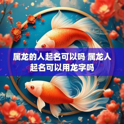 属龙的人起名可以吗 属龙人起名可以用龙字吗