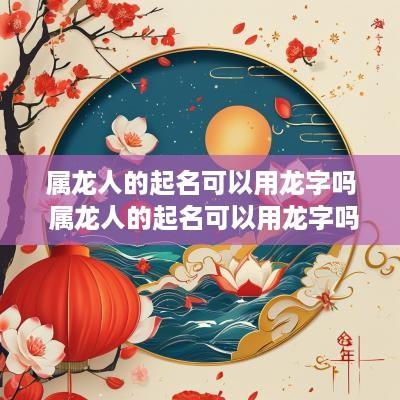属龙人的起名可以用龙字吗 属龙人的起名可以用龙字吗女孩