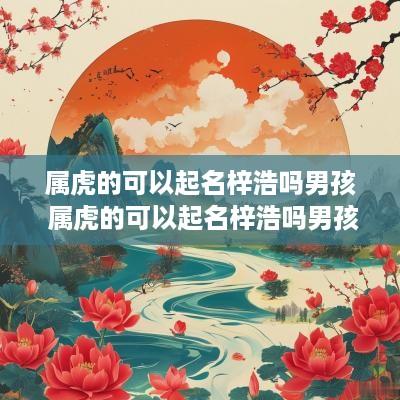 属虎的可以起名梓浩吗男孩 属虎的可以起名梓浩吗男孩名字