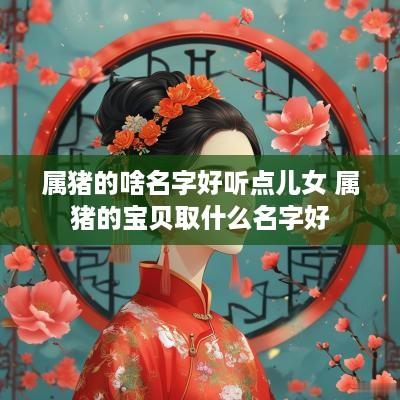 属猪的啥名字好听点儿女 属猪的宝贝取什么名字好