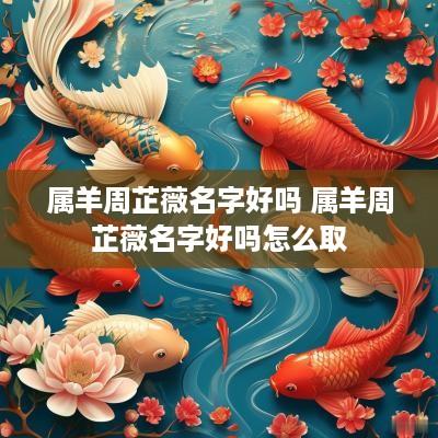 属羊周芷薇名字好吗 属羊周芷薇名字好吗怎么取