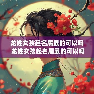 龙姓女孩起名属鼠的可以吗 龙姓女孩起名属鼠的可以吗怎么起