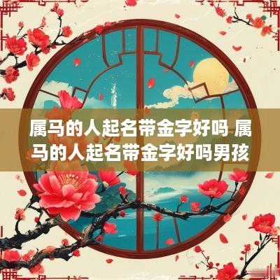 属马的人起名带金字好吗 属马的人起名带金字好吗男孩