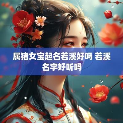 属猪女宝起名若溪好吗 若溪名字好听吗