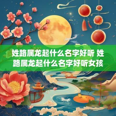 姓路属龙起什么名字好听 姓路属龙起什么名字好听女孩