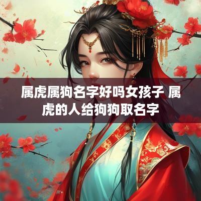 属虎属狗名字好吗女孩子 属虎的人给狗狗取名字