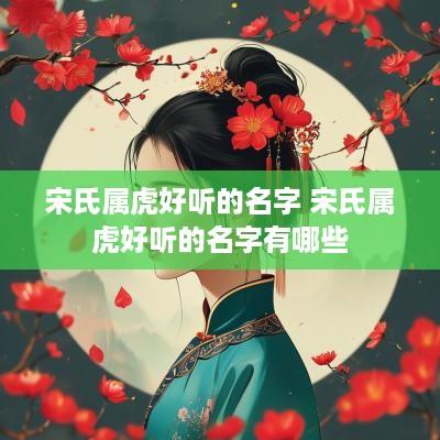 宋氏属虎好听的名字 宋氏属虎好听的名字有哪些